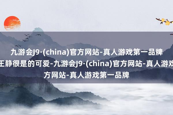 九游会J9·(china)官方网站-真人游戏第一品牌这个脚色王静很是的可爱-九游会J9·(china)官方网站-真人游戏第一品牌