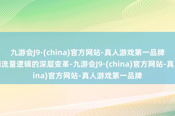 九游会J9·(china)官方网站-真人游戏第一品牌更折射出文娱圈流量逻辑的深层变革-九游会J9·(china)官方网站-真人游戏第一品牌