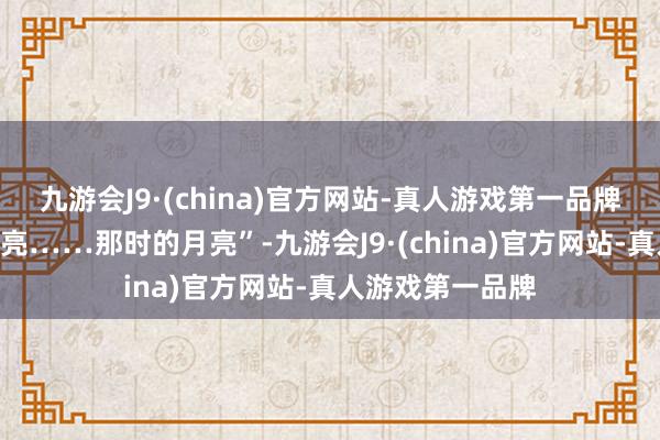 九游会J9·(china)官方网站-真人游戏第一品牌配文“今晚的月亮……那时的月亮”-九游会J9·(china)官方网站-真人游戏第一品牌