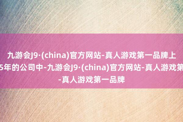 九游会J9·(china)官方网站-真人游戏第一品牌上市特出5年的公司中-九游会J9·(china)官方网站-真人游戏第一品牌