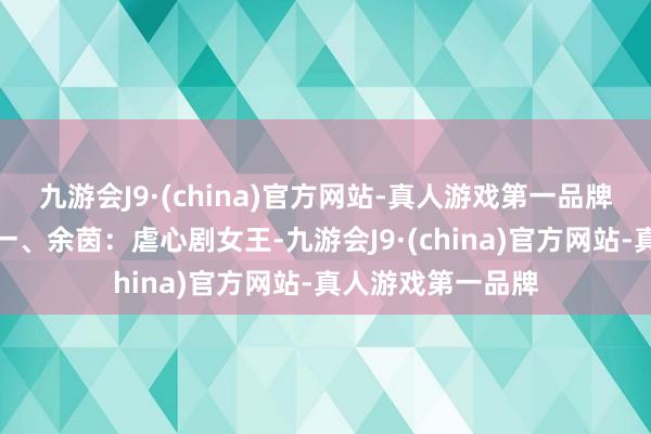 九游会J9·(china)官方网站-真人游戏第一品牌我们这就开聊！一、余茵：虐心剧女王-九游会J9·(china)官方网站-真人游戏第一品牌