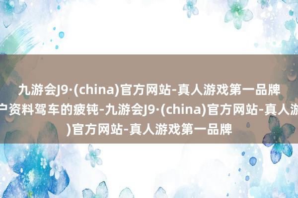 九游会J9·(china)官方网站-真人游戏第一品牌灵验缓解用户资料驾车的疲钝-九游会J9·(china)官方网站-真人游戏第一品牌