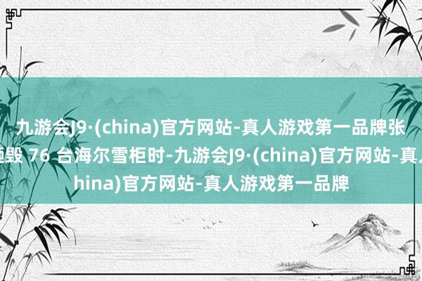 九游会J9·(china)官方网站-真人游戏第一品牌张瑞敏抡起铁锤砸毁 76 台海尔雪柜时-九游会J9·(china)官方网站-真人游戏第一品牌